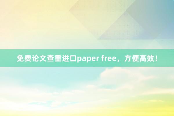 免费论文查重进口paper free,方便高效!